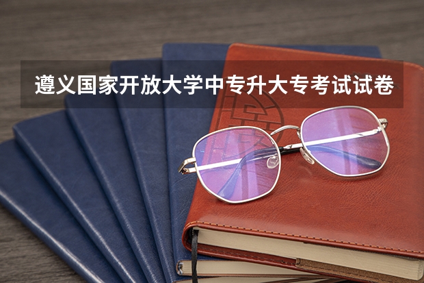 遵义国家开放大学中专升大专考试试卷一样吗报考条件大公开