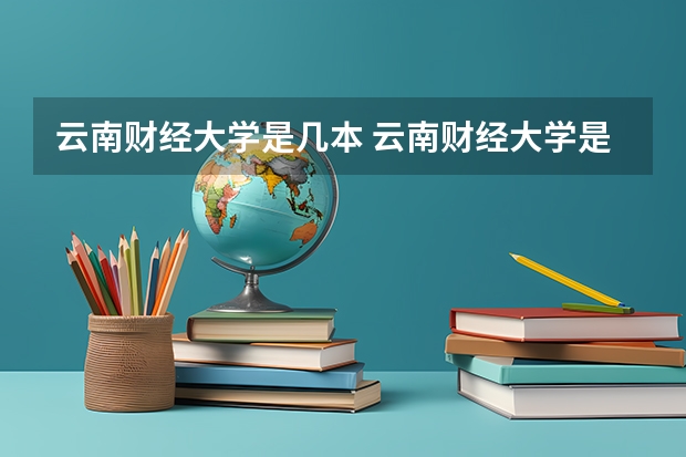 云南财经大学是几本 云南财经大学是几本 云南财经大学是几本院校