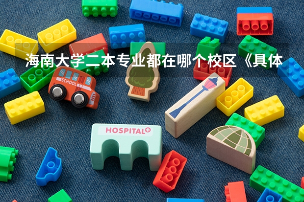 海南大学二本专业都在哪个校区《具体！》如：园艺，农学