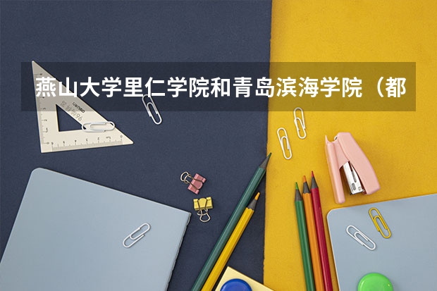燕山大学里仁学院和青岛滨海学院（都是三本）哪个比较好？