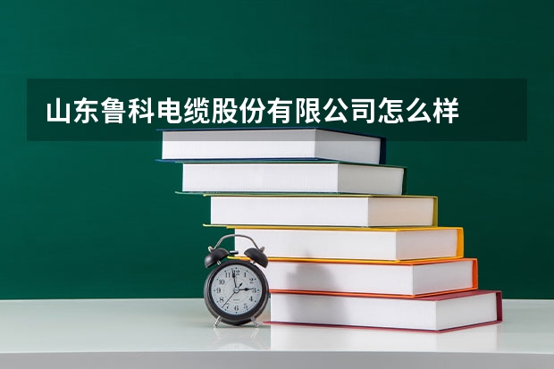 山东鲁科电缆股份有限公司怎么样