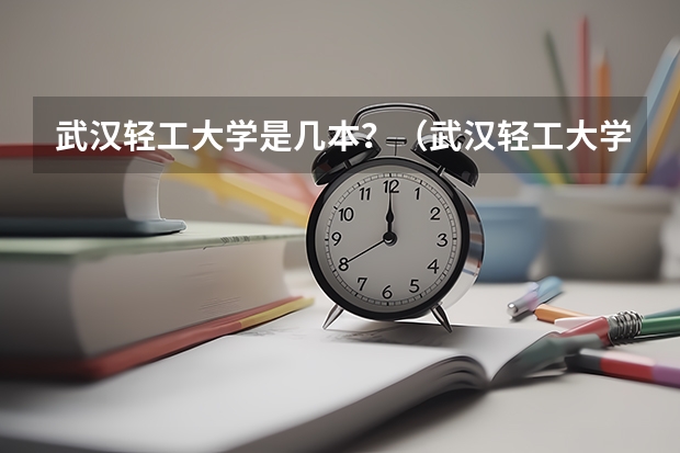 武汉轻工大学是几本？（武汉轻工大学金银湖校区是几本）