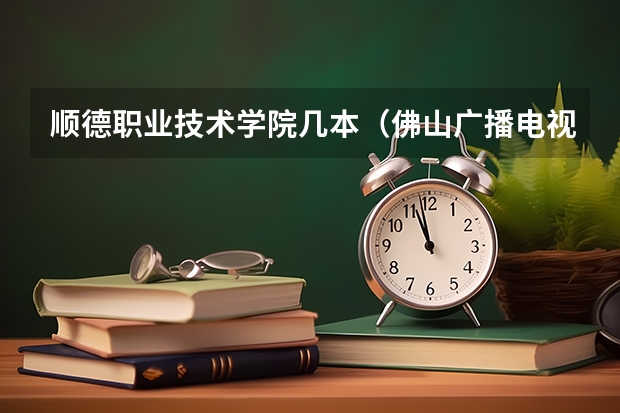 顺德职业技术学院几本（佛山广播电视大学是几本？）