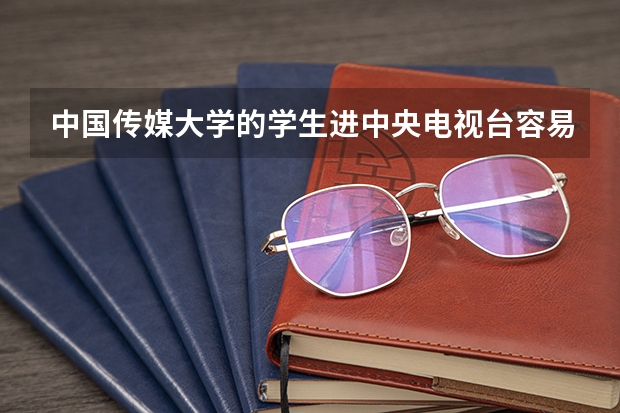 中国传媒大学的学生进中央电视台容易吗