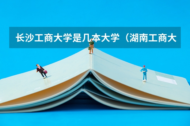 长沙工商大学是几本大学（湖南工商大学是几本）