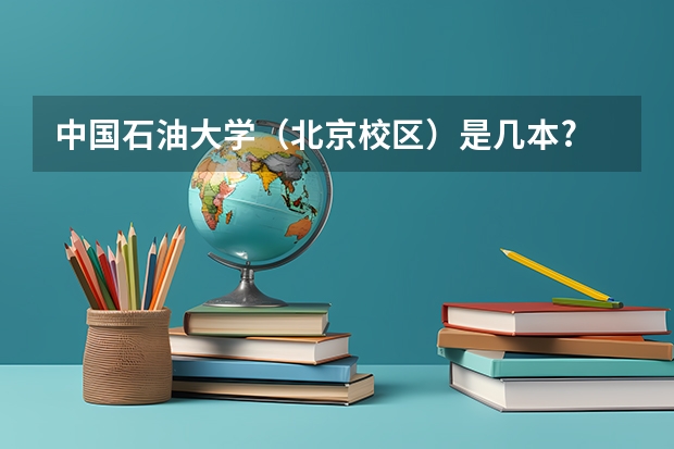 中国石油大学（北京校区）是几本? 北京大兴石油大学是几本