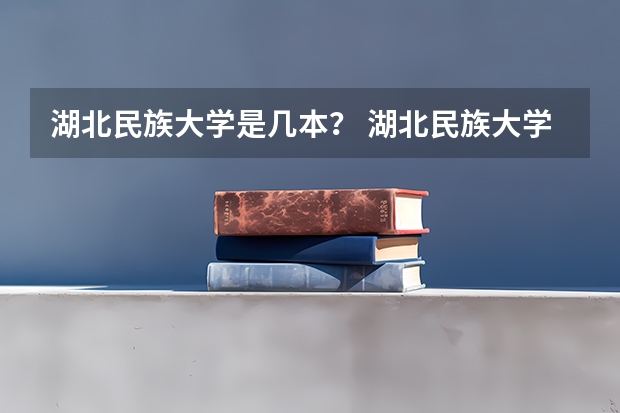 湖北民族大学是几本？ 湖北民族大学好还是湖北第二师范学院好？