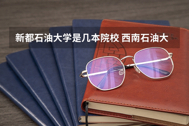 新都石油大学是几本院校 西南石油大学几本分析：是几本，好不好