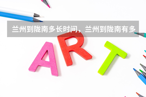 兰州到陇南多长时间，兰州到陇南有多远，多少公里数