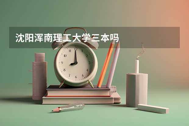 沈阳浑南理工大学三本吗