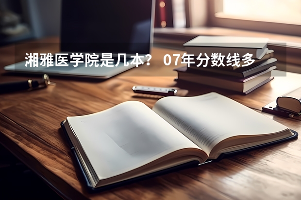 湘雅医学院是几本？ 07年分数线多少！ ！！