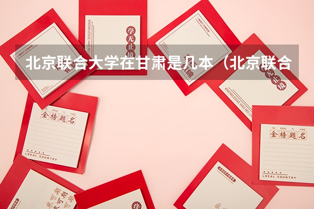 北京联合大学在甘肃是几本（北京联合大学一本和二本的区别）
