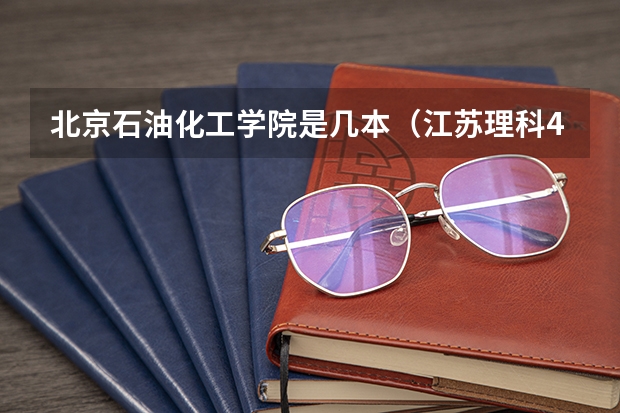 北京石油化工学院是几本（江苏理科480分属于几本）