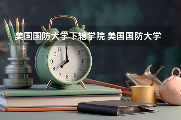美国国防大学下辖学院 美国国防大学和西点军校是一个学校还是两个学校