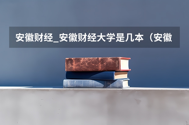 安徽财经_安徽财经大学是几本（安徽蚌埠财经大学是一本还是二本）