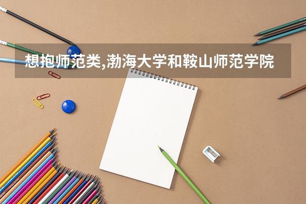 想抱师范类,渤海大学和鞍山师范学院比哪个好