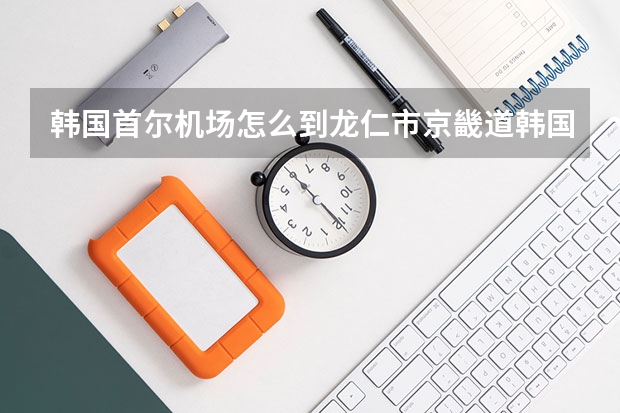 韩国首尔机场怎么到龙仁市京畿道韩国外国语大学