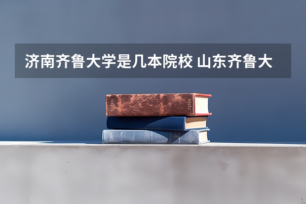 济南齐鲁大学是几本院校 山东齐鲁大学是一本还是二本