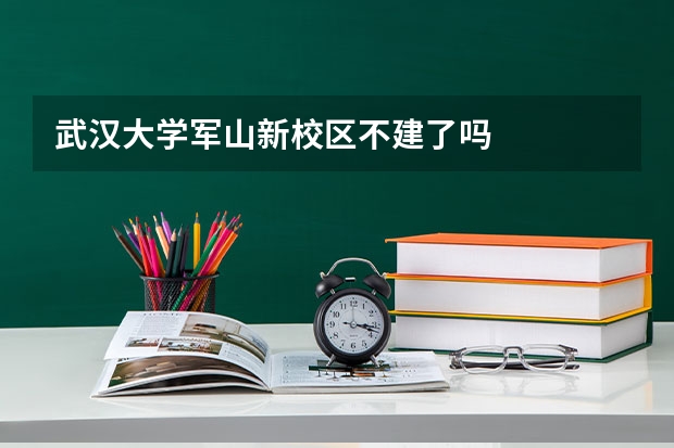 武汉大学军山新校区不建了吗