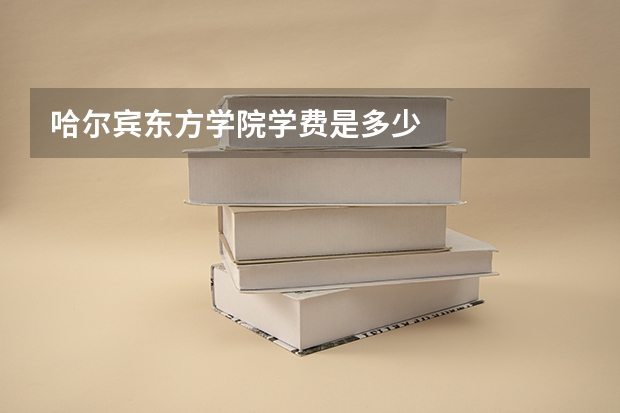 哈尔宾东方学院学费是多少
