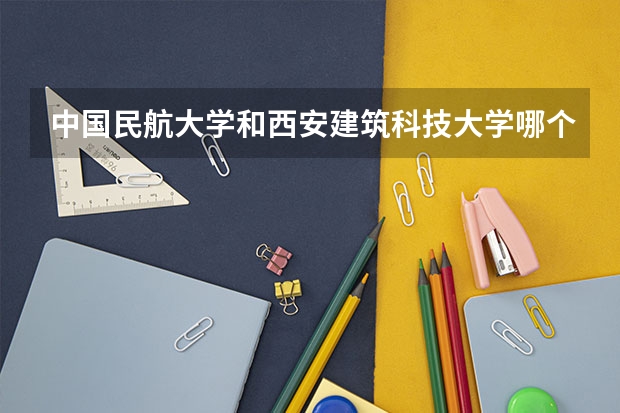 中国民航大学和西安建筑科技大学哪个性价比更高