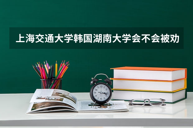 上海交通大学韩国湖南大学会不会被劝退(高校专项计划上海大学和湖南大学选谁好?)