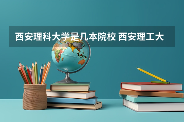 西安理科大学是几本院校 西安理工大学是几本 西安理工大学是几本是一本还是二本