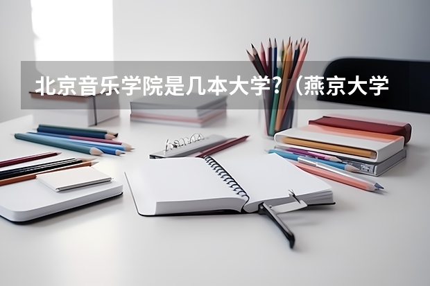 北京音乐学院是几本大学?（燕京大学有哪几个学院？）