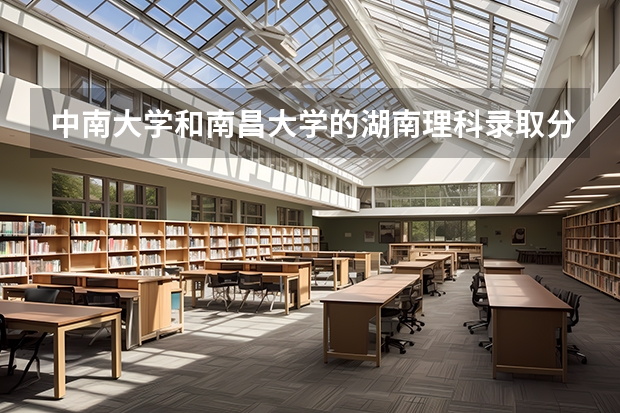 中南大学和南昌大学的湖南理科录取分数线是多少?