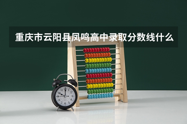 重庆市云阳县凤鸣高中录取分数线什么时候出来