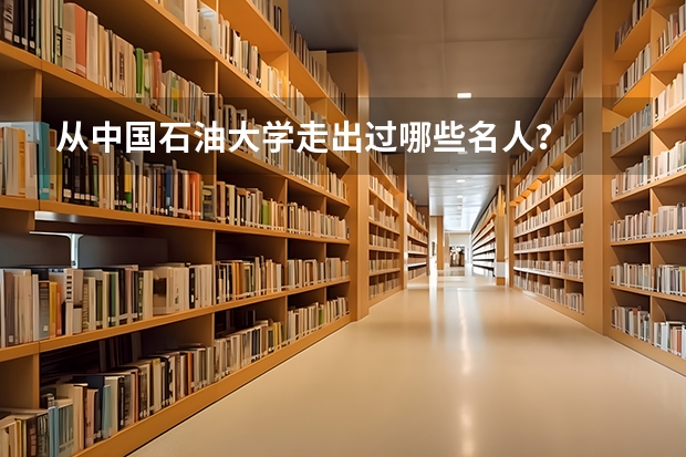 从中国石油大学走出过哪些名人？