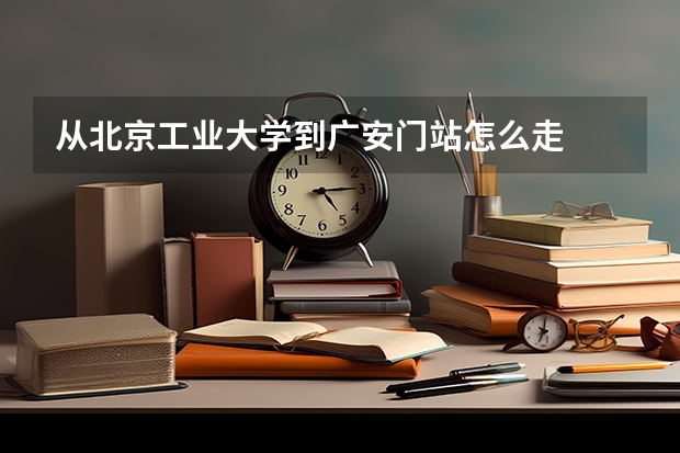 从北京工业大学到广安门站怎么走
