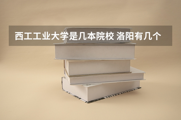 西工工业大学是几本院校 洛阳有几个科技大学