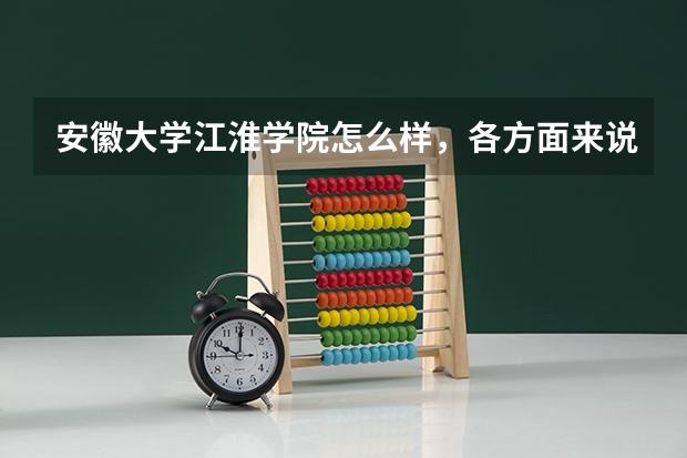 安徽大学江淮学院怎么样，各方面来说，有读过的学长更好