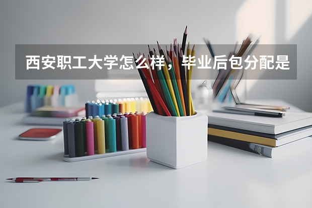 西安职工大学怎么样，毕业后包分配是真的吗