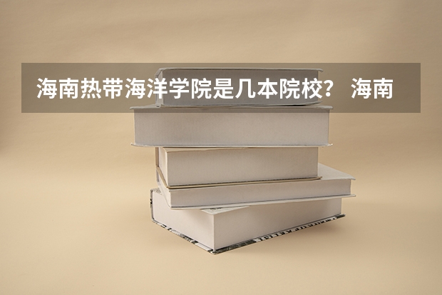 海南热带海洋学院是几本院校？ 海南热带海洋学院是几本？