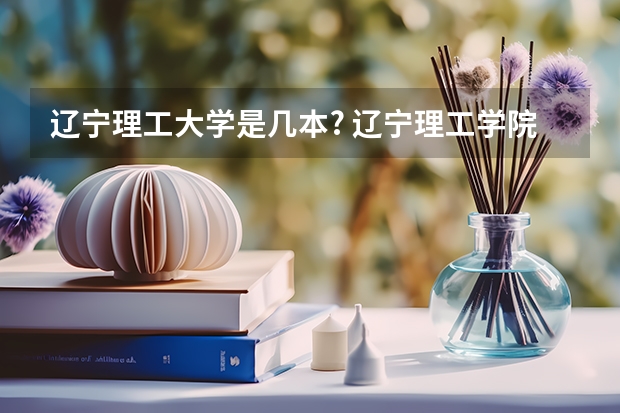 辽宁理工大学是几本? 辽宁理工学院是几本？