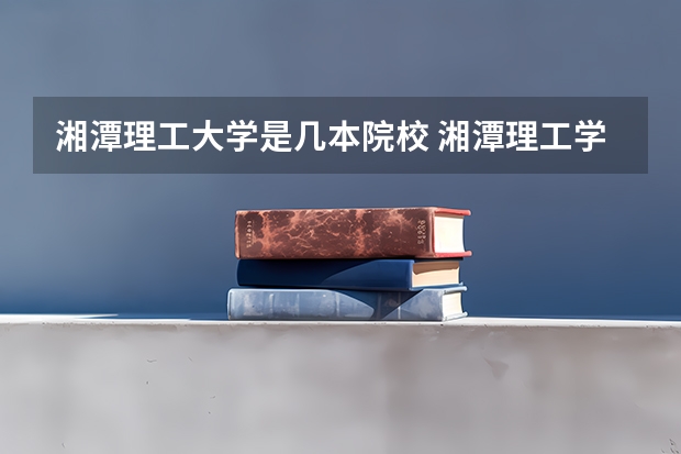 湘潭理工大学是几本院校 湘潭理工学院是几本