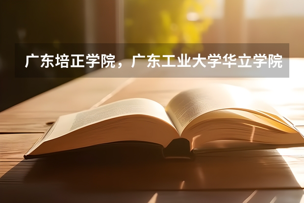 广东培正学院，广东工业大学华立学院，华软，华南理工大学广州汽车学院 哪个好
