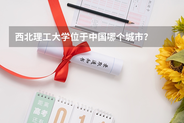 西北理工大学位于中国哪个城市？