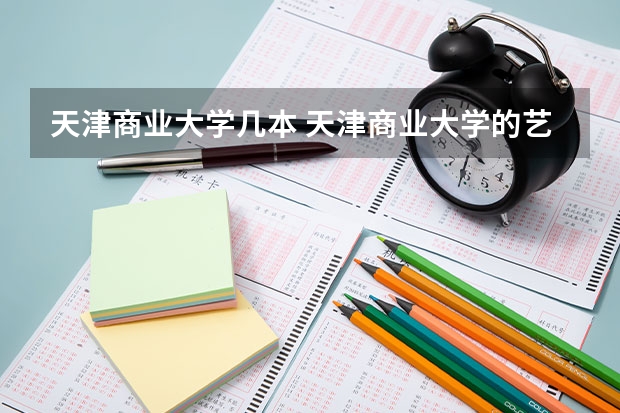 天津商业大学几本 天津商业大学的艺术类是几本的专业，是艺术类