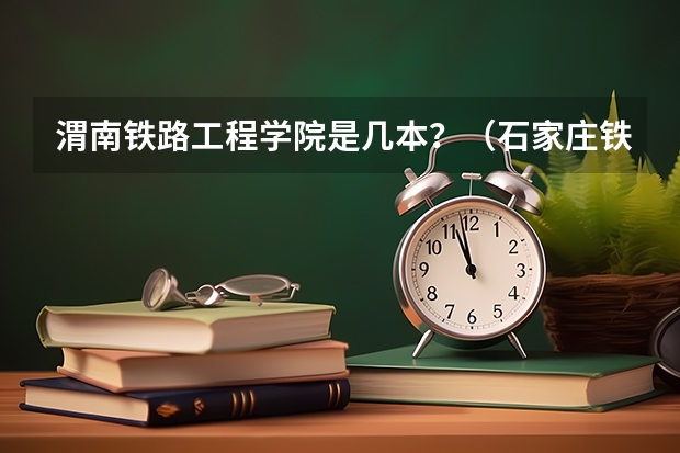 渭南铁路工程学院是几本？（石家庄铁道学院是几本 石家庄铁道大学介绍）
