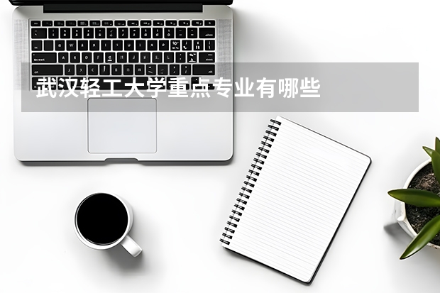 武汉轻工大学重点专业有哪些