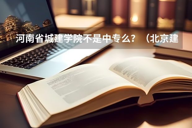 河南省城建学院不是中专么？（北京建筑大学工程管理专业）