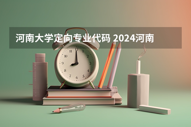 河南大学定向专业代码 2024河南定向选调生重要信息差汇总（最新最全）