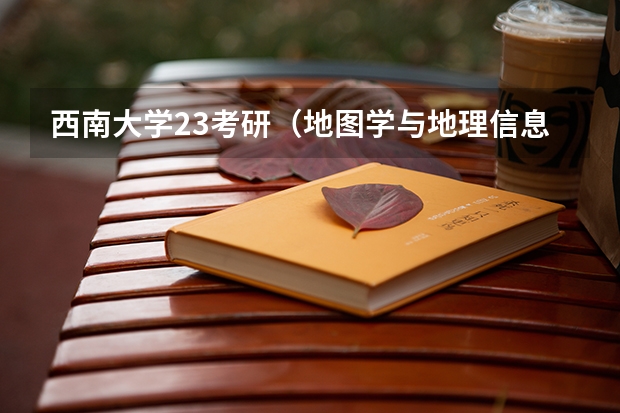 西南大学23考研（地图学与地理信息系统，专业课:地理信息系统基础882） 西南大学金融专硕学费