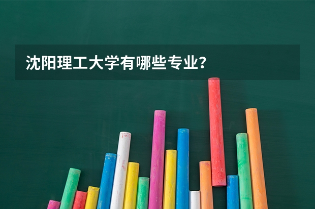沈阳理工大学有哪些专业?