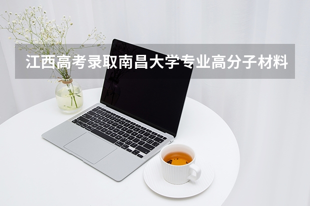 江西高考录取南昌大学专业高分子材料科学与工程需要多少分