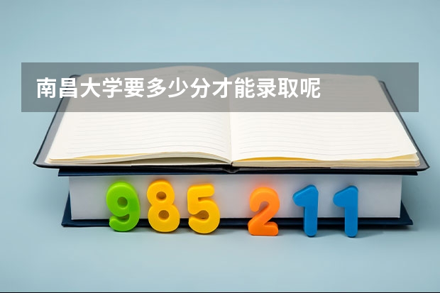 南昌大学要多少分才能录取呢