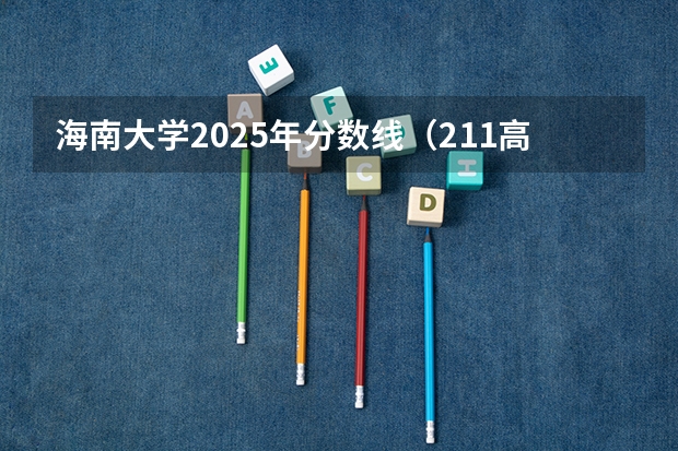 海南大学2025年分数线（211高校,海南大学2025年在河南省分专业录取分数）